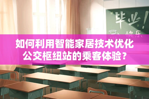 如何利用智能家居技术优化公交枢纽站的乘客体验？