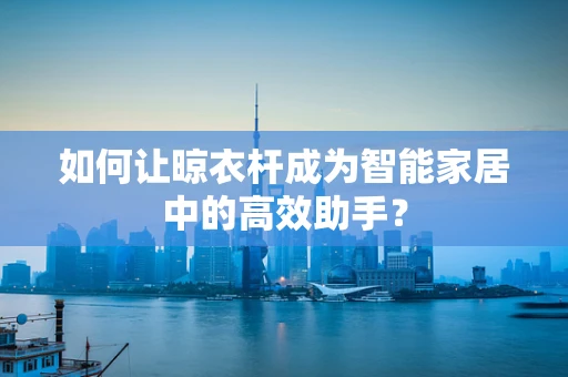 如何让晾衣杆成为智能家居中的高效助手？