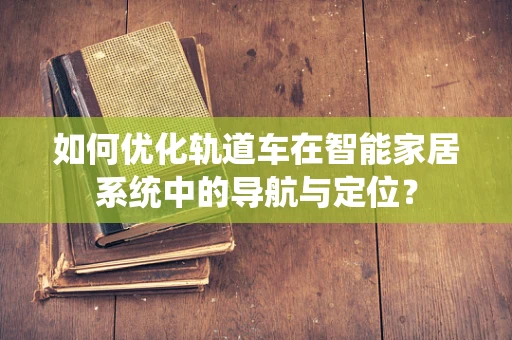 如何优化轨道车在智能家居系统中的导航与定位？