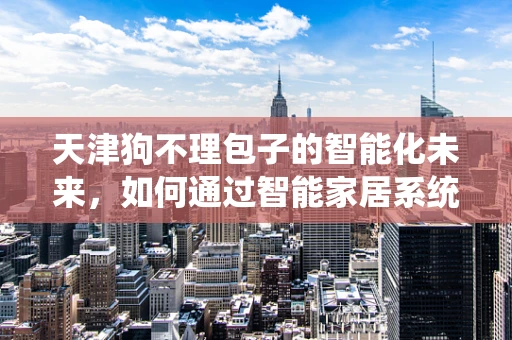天津狗不理包子的智能化未来，如何通过智能家居系统提升餐饮体验？
