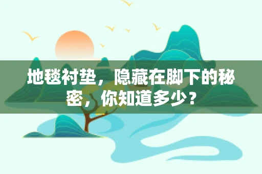 地毯衬垫，隐藏在脚下的秘密，你知道多少？