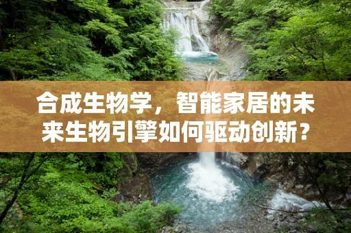合成生物学，智能家居的未来生物引擎如何驱动创新？