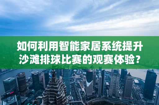 如何利用智能家居系统提升沙滩排球比赛的观赛体验？