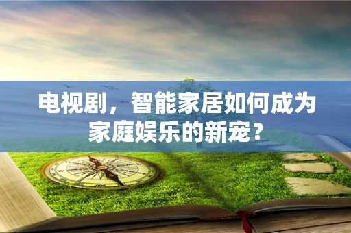 电视剧，智能家居如何成为家庭娱乐的新宠？