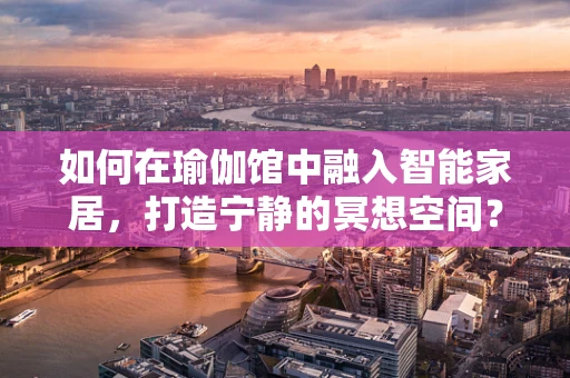 如何在瑜伽馆中融入智能家居，打造宁静的冥想空间？