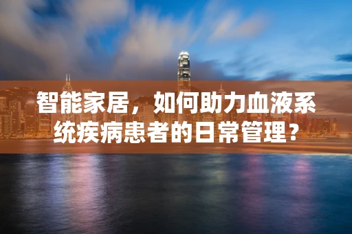 智能家居，如何助力血液系统疾病患者的日常管理？