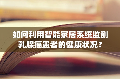 如何利用智能家居系统监测乳腺癌患者的健康状况？