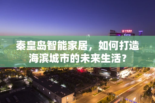 秦皇岛智能家居，如何打造海滨城市的未来生活？
