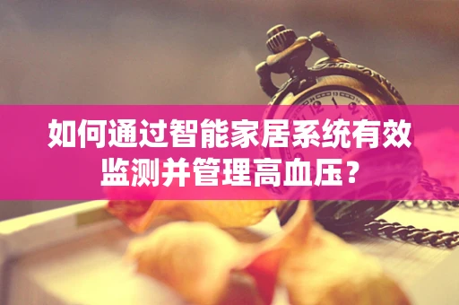 如何通过智能家居系统有效监测并管理高血压？