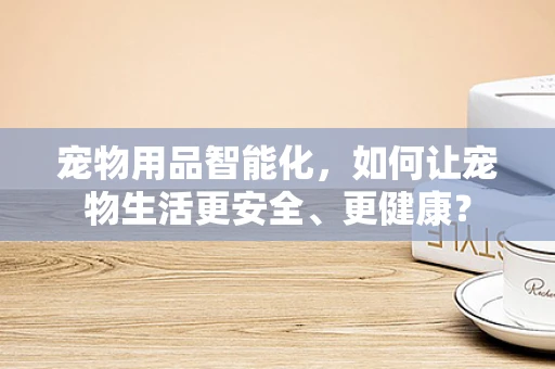 宠物用品智能化，如何让宠物生活更安全、更健康？