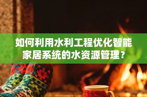 如何利用水利工程优化智能家居系统的水资源管理？