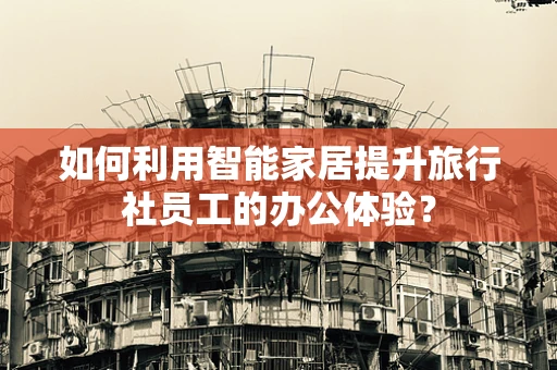 如何利用智能家居提升旅行社员工的办公体验？