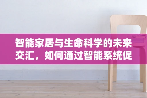 智能家居与生命科学的未来交汇，如何通过智能系统促进健康生活？
