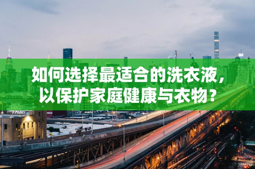 如何选择最适合的洗衣液，以保护家庭健康与衣物？