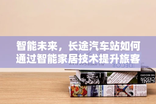 智能未来，长途汽车站如何通过智能家居技术提升旅客体验？