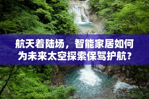 航天着陆场，智能家居如何为未来太空探索保驾护航？