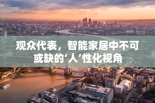 观众代表，智能家居中不可或缺的‘人’性化视角