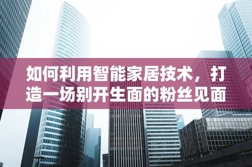 如何利用智能家居技术，打造一场别开生面的粉丝见面会？