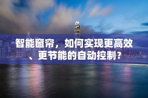 智能窗帘，如何实现更高效、更节能的自动控制？