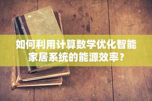 如何利用计算数学优化智能家居系统的能源效率？