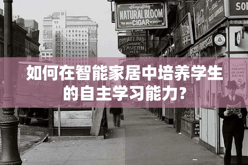 如何在智能家居中培养学生的自主学习能力？