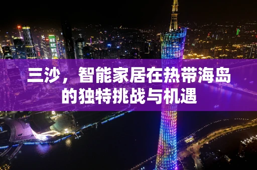 三沙，智能家居在热带海岛的独特挑战与机遇