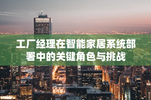 工厂经理在智能家居系统部署中的关键角色与挑战