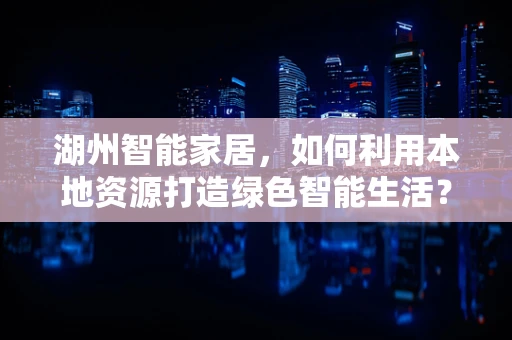 湖州智能家居，如何利用本地资源打造绿色智能生活？