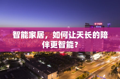 智能家居，如何让天长的陪伴更智能？