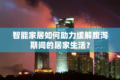 智能家居如何助力缓解腹泻期间的居家生活？