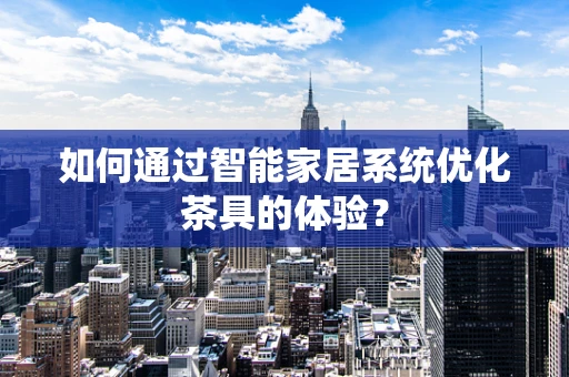 如何通过智能家居系统优化茶具的体验？