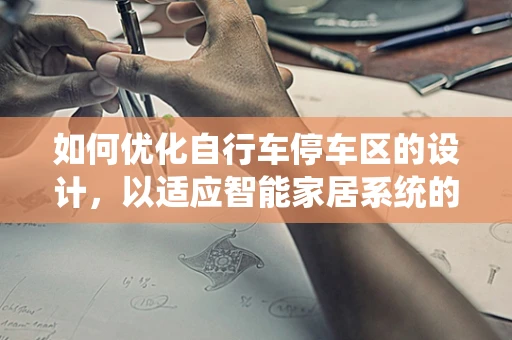 如何优化自行车停车区的设计，以适应智能家居系统的无缝集成？