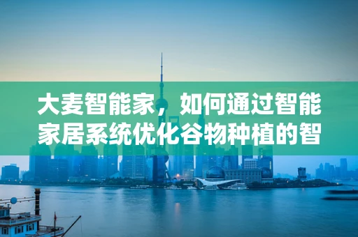 大麦智能家，如何通过智能家居系统优化谷物种植的智慧农场？