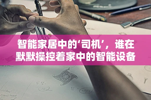 智能家居中的‘司机’，谁在默默操控着家中的智能设备？