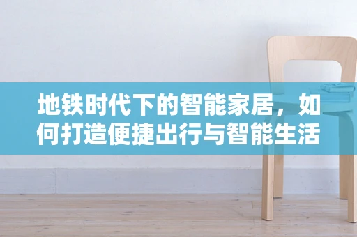 地铁时代下的智能家居，如何打造便捷出行与智能生活的无缝连接？