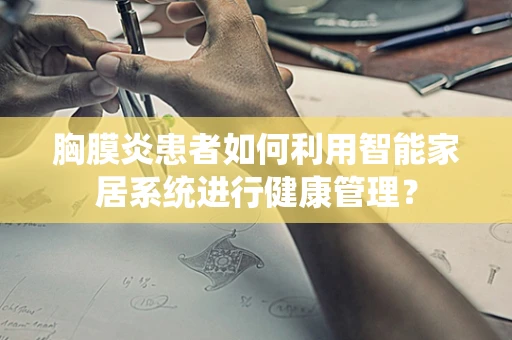 胸膜炎患者如何利用智能家居系统进行健康管理？