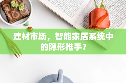建材市场，智能家居系统中的隐形推手？