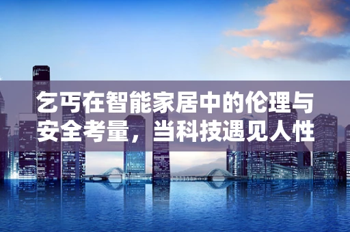 乞丐在智能家居中的伦理与安全考量，当科技遇见人性