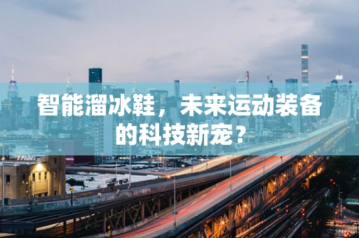 智能溜冰鞋，未来运动装备的科技新宠？