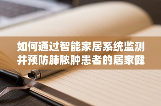 如何通过智能家居系统监测并预防肺脓肿患者的居家健康风险？