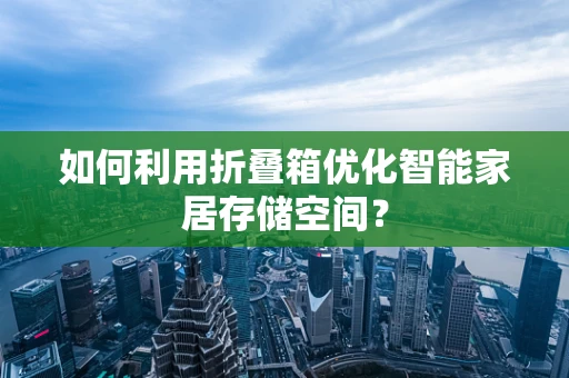 如何利用折叠箱优化智能家居存储空间？