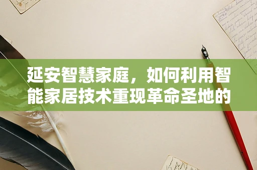 延安智慧家庭，如何利用智能家居技术重现革命圣地的现代生活？