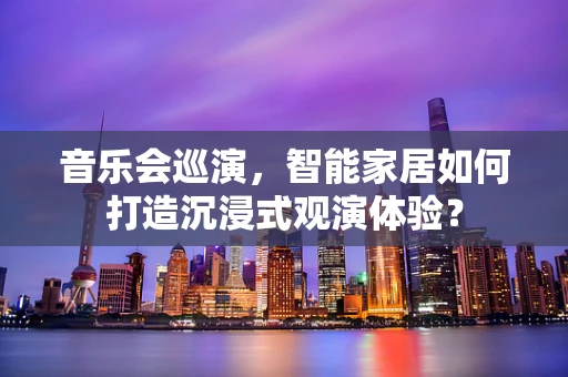 音乐会巡演，智能家居如何打造沉浸式观演体验？