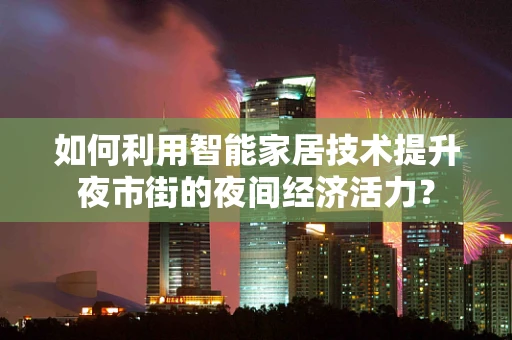 如何利用智能家居技术提升夜市街的夜间经济活力？
