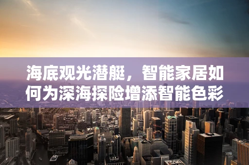 海底观光潜艇，智能家居如何为深海探险增添智能色彩？