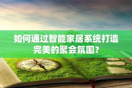 如何通过智能家居系统打造完美的聚会氛围？