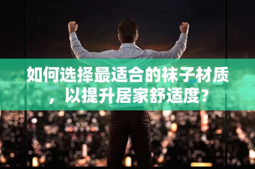 如何选择最适合的袜子材质，以提升居家舒适度？