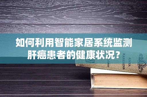 如何利用智能家居系统监测肝癌患者的健康状况？