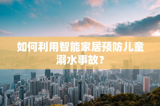 如何利用智能家居预防儿童溺水事故？