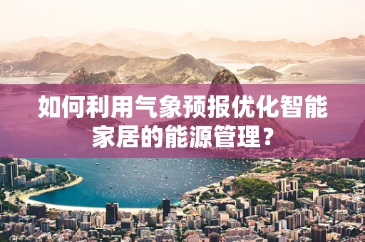 如何利用气象预报优化智能家居的能源管理？